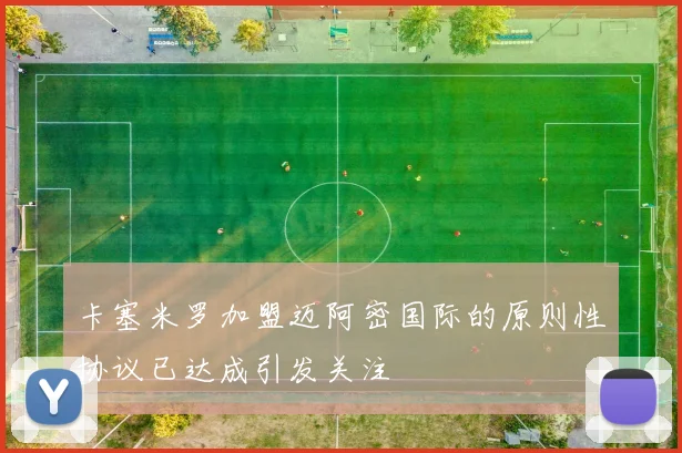 卡塞米罗加盟迈阿密国际的原则性协议已达成引发关注