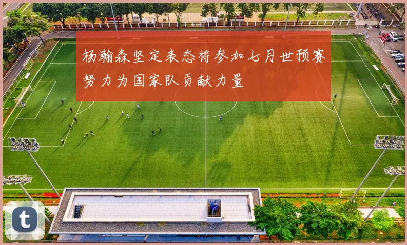 杨瀚森坚定表态将参加七月世预赛努力为国家队贡献力量