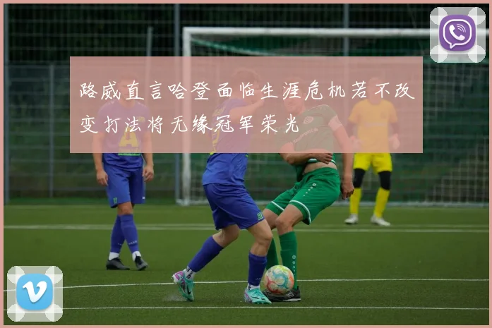路威直言哈登面临生涯危机若不改变打法将无缘冠军荣光