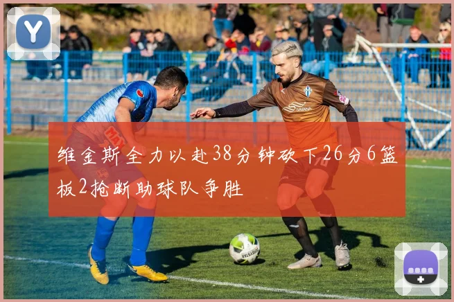维金斯全力以赴38分钟砍下26分6篮板2抢断助球队争胜
