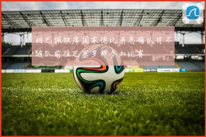 姆巴佩缺席国家德比消息确认将不随队前往巴塞罗那参加比赛