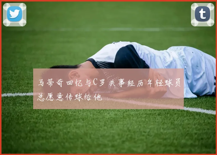 马蒂奇回忆与C罗共事经历年轻球员总愿意传球给他