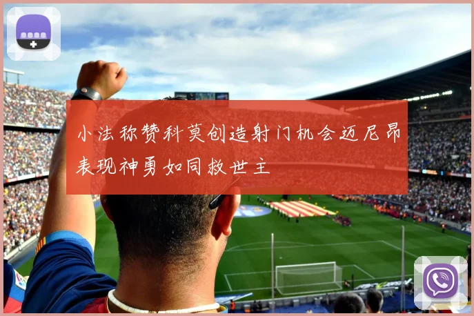 小法称赞科莫创造射门机会迈尼昂表现神勇如同救世主