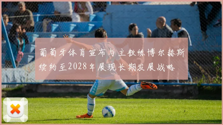 葡萄牙体育宣布与主教练博尔赫斯续约至2028年展现长期发展战略
