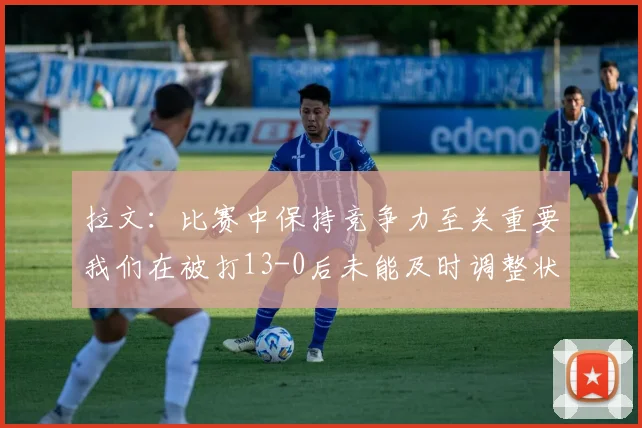 拉文：比赛中保持竞争力至关重要我们在被打13-0后未能及时调整状态