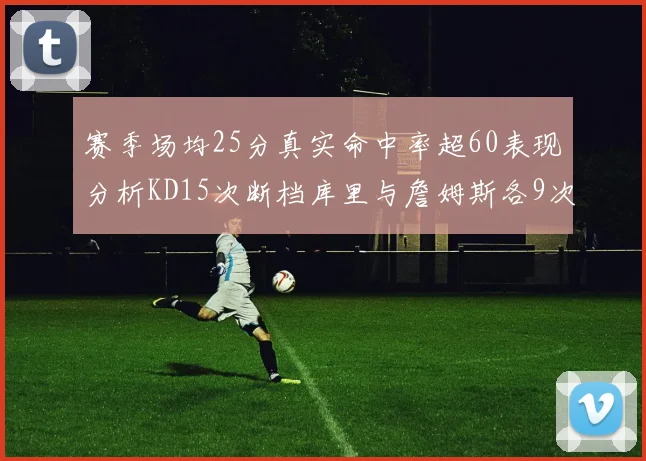 赛季场均25分真实命中率超60表现分析KD15次断档库里与詹姆斯各9次