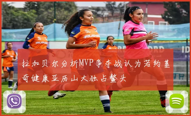 拉加贝尔分析MVP争夺战认为若约基奇健康亚历山大独占鳌头