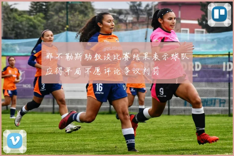 那不勒斯助教谈比赛结果表示球队应得平局不愿评论争议判罚