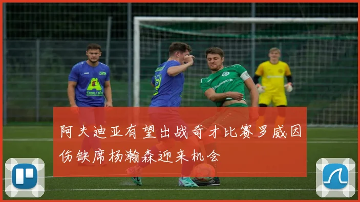 阿夫迪亚有望出战奇才比赛罗威因伤缺席杨瀚森迎来机会