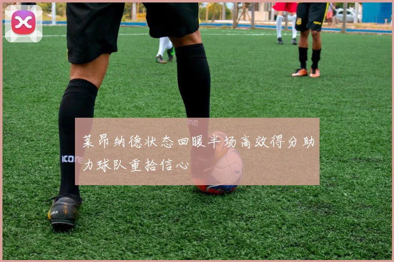 莱昂纳德状态回暖半场高效得分助力球队重拾信心