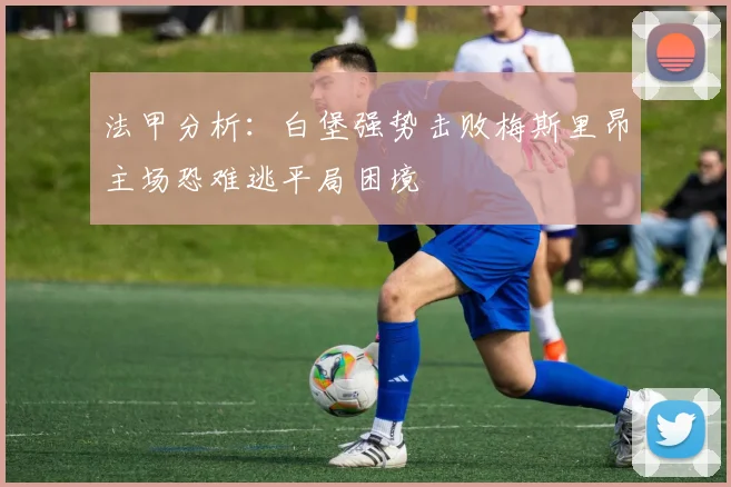 法甲分析：白堡强势击败梅斯里昂主场恐难逃平局困境