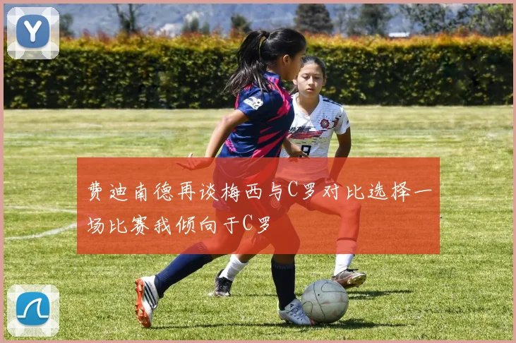 费迪南德再谈梅西与C罗对比选择一场比赛我倾向于C罗
