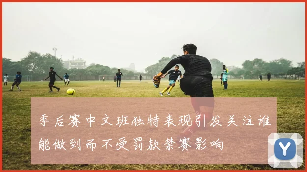 季后赛中文班独特表现引发关注谁能做到而不受罚款禁赛影响
