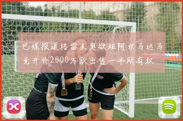 巴媒报道格雷米奥欲租阿尔马达马竞开价2000万欧出售一半所有权