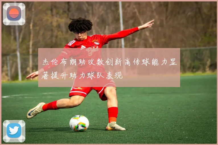 杰伦布朗助攻数创新高传球能力显著提升助力球队表现