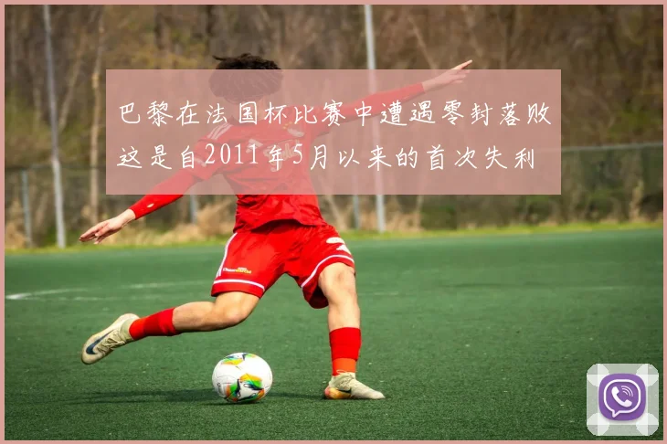 巴黎在法国杯比赛中遭遇零封落败这是自2011年5月以来的首次失利