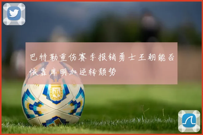 巴特勒重伤赛季报销勇士王朝能否依靠库明加逆转颓势