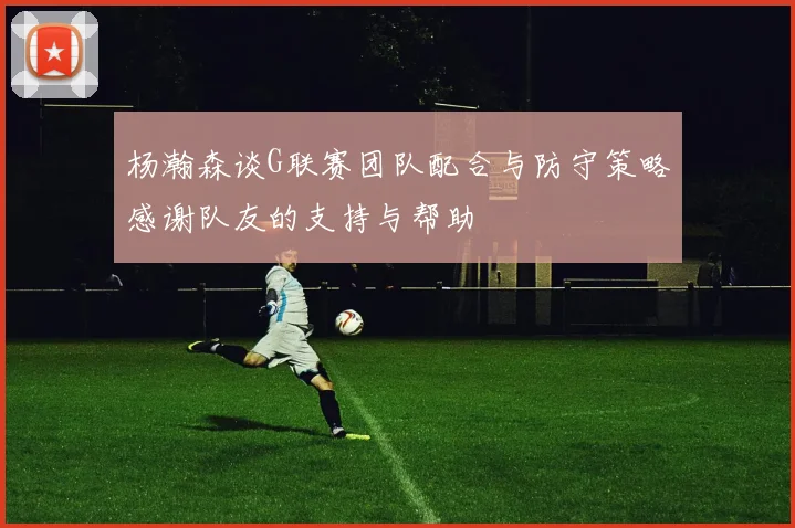 杨瀚森谈G联赛团队配合与防守策略感谢队友的支持与帮助