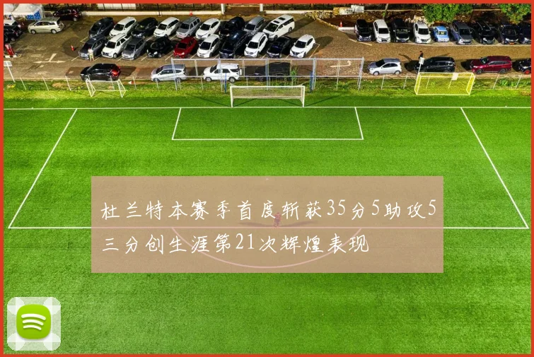杜兰特本赛季首度斩获35分5助攻5三分创生涯第21次辉煌表现