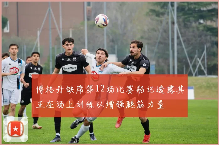 博格丹缺席第12场比赛船记透露其正在场上训练以增强腿筋力量