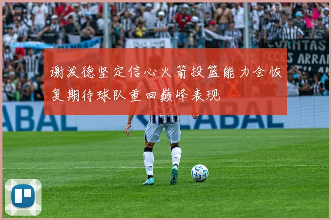 谢泼德坚定信心火箭投篮能力会恢复期待球队重回巅峰表现